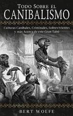 Todo Sobre el Canibalismo: Culturas Caníbales, Criminales, Sobrevivientes y más Acerca de este Gran Tabú