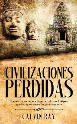 Civilizaciones Perdidas: Descubre a las Impresionantes Culturas Antiguas que Desaparecieron Enigmáticamente - Calvin Ray - cover