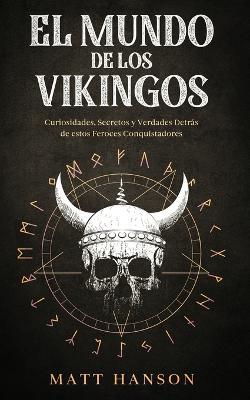 El Mundo de los Vikingos: Curiosidades, Secretos y Verdades Detrás de estos Feroces Conquistadores - Matt Hanson - cover