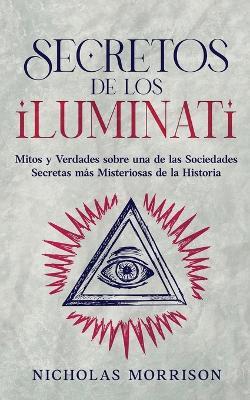 Secretos de los Iluminati: Mitos y Verdades sobre una de las Sociedades Secretas m?s Misteriosas de la Historia - Nicholas Morrison - cover