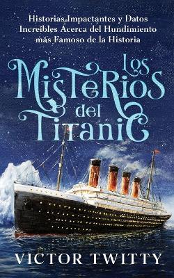 Los Misterios del Titanic: Historias Impactantes y Datos Incre?bles Acerca del Hundimiento m?s Famoso de la Historia - Victor Twitty - cover