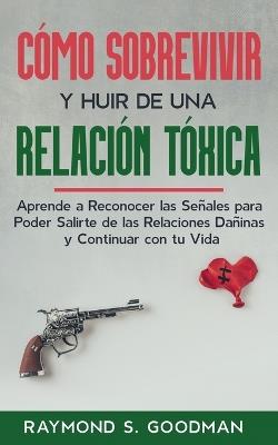 C?mo Sobrevivir y Huir de una Relaci?n T?xica: Aprende a Reconocer las Se?ales para Poder Salirte de las Relaciones Da?inas y Continuar con tu Vida - Raymond S Goodman - cover