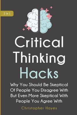 Critical Thinking Hacks 2 In 1: Why You Should Be Skeptical Of People You Disagree With But Even More Skeptical With People You Agree With - Christopher Hayes,Patrick Magana - cover
