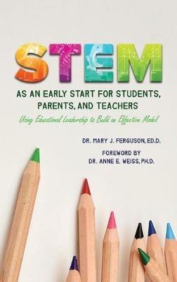 S.T.E.M. as An Early Start for Students, Parents and Teachers Using Educational Leadership to Build an Effective 2020 Model - Ed D Mary J Ferguson - cover