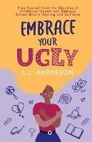 Embrace Your UGLY: Free Yourself from the Shackles of Childhood Trauma and Embrace Extraordinary Healing and Self-Love