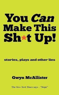 You Can Make This Sh*t Up!: stories, plays and other lies - Gwyn McAllister - cover