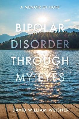 Bipolar Disorder Through My Eyes: A Memoir of Hope - David William Weisner - cover