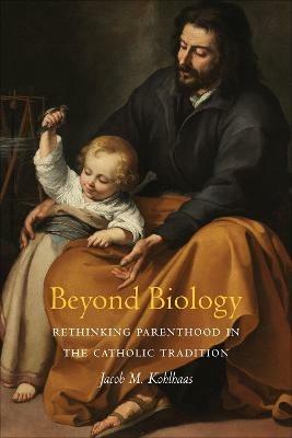Beyond Biology: Rethinking Parenthood in the Catholic Tradition - Jacob M. Kohlhaas - cover
