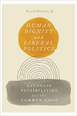 Human Dignity and Liberal Politics: Catholic Possibilities for the Common Good - Patrick Riordan - cover