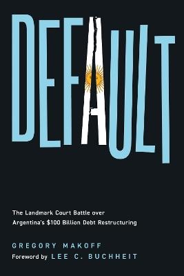 Default: The Landmark Court Battle over Argentina's $100 Billion Debt Restructuring - Gregory Makoff - cover
