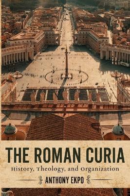 The Roman Curia: History, Theology, and Organization - Anthony Ekpo - cover