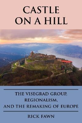 Castle on a Hill: The Visegrad Group, Regionalism, and the Remaking of Europe - Rick Fawn - cover