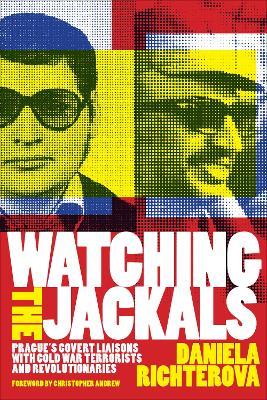 Watching the Jackals: Prague's Covert Liaisons with Cold War Terrorists and Revolutionaries - Daniela Richterova - cover