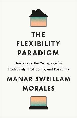 The Flexibility Paradigm: Humanizing the Workplace for Productivity, Profitability, and Possibility - Manar Sweillam Morales - cover