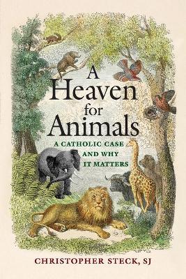 A Heaven for Animals: A Catholic Case and Why It Matters - Christopher Steck - cover