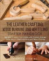 The Leather Crafting, Wood Burning and Whittling Starter Handbook: Beginner Friendly 3 in 1 Guide with Process, Tips and Techniques in Leatherworking and Wood Crafting - Stephen Fleming - cover