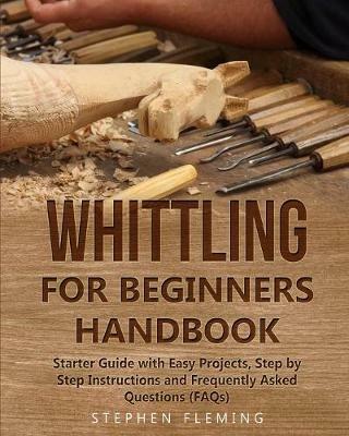 Whittling for Beginners Handbook: Starter Guide with Easy Projects, Step by Step Instructions and Frequently Asked Questions (FAQs) - Stephen Fleming - cover