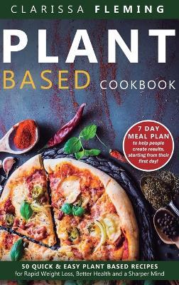 Plant Based Cookbook: 50 Quick & Easy Plant Based Recipes for Rapid Weight Loss, Better Health and a Sharper Mind (7 Day Meal Plan to help people create results starting from their first day) - Clarissa Fleming - cover
