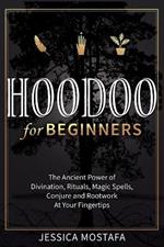 Hoodoo For Beginners: The Ancient Power of Divination, Rituals, Magic Spells, Conjure and Rootwork At Your Fingertips