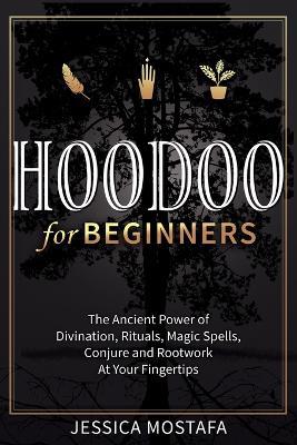 Hoodoo For Beginners: The Ancient Power of Divination, Rituals, Magic Spells, Conjure and Rootwork At Your Fingertips - Jessica Mostafa - cover