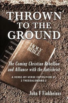 Thrown to the Ground: The Coming Christian Rebellion and Alliance with the Antichrist - John F Finkbeiner - cover