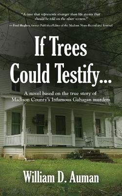 If Trees Could Testify...: A novel based on the true story of Madison County's infamous Gahagan murders - William D Auman - cover