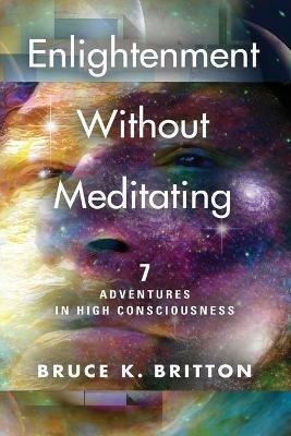 Enlightenment Without Meditating: 7 Adventures in High Consciousness - Bruce K Britton - cover