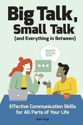 Big Talk, Small Talk (and Everything in Between): Effective Communication Skills for All Parts of Your Life - Shola Kaye - cover