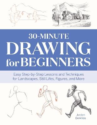 30-Minute Drawing for Beginners: Easy Step-by-Step Lessons and Techniques for Landscapes, Still Lifes, Figures, and More - Jordan DeWilde - cover