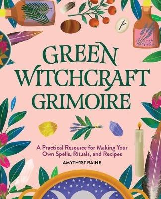 Green Witchcraft Grimoire: A Practical Resource for Making Your Own Spells, Rituals, and Recipes - Amythyst Raine - cover