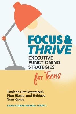 Focus and Thrive: Executive Functioning Strategies for Teens - Laurie Chaikind McNulty LCSW-C - cover
