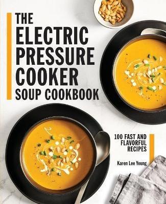 The Electric Pressure Cooker Soup Cookbook: 100 Fast and Flavorful Recipes - Karen Lee Young - cover