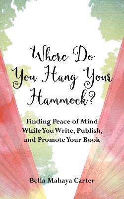 Where Do You Hang Your Hammock?: Finding Peace of Mind While You Write, Publish, and Promote Your Book - Bella Mahaya Carter - cover