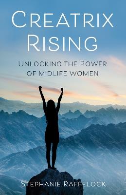 Creatrix Rising: Unlocking the Power of Midlife Women - Stephanie Raffelock - cover
