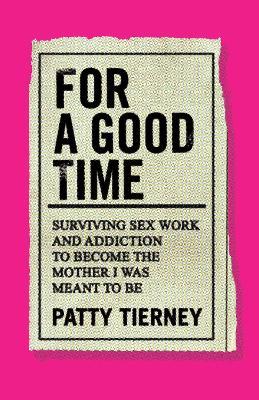 For a Good Time: Surviving Sex Work and Addiction to Become the Mother I Was Meant to Be - Patty Tierney - cover
