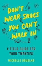 Don't Wear Shoes You Can't Walk In: A Field Guide for Your Twenties