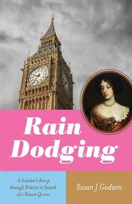 Rain Dodging: A Scholar's Romp through Britain in Search of a Stuart Queen - Susan J. Godwin - cover