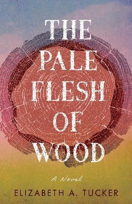 The Pale Flesh of Wood: A Novel - Elizabeth A. Tucker - cover