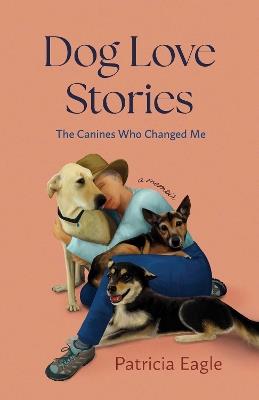 Dog Love Stories: The Canines Who Changed Me - Patricia Eagle - cover