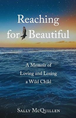 Reaching for Beautiful: A Memoir of Loving and Losing a Wild Child - Sally McQuillen - cover