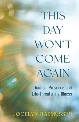 This Day Won't Come Again: Radical Presence and Life-Threatening Illness - Jocelyn Rasmussen - cover