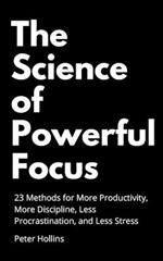 The Science of Powerful Focus: 23 Methods for More Productivity, More Discipline, Less Procrastination, and Less Stress