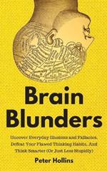 Brain Blunders: Uncover Everyday Illusions and Fallacies, Defeat Your Flawed Thinking Habits, And Think Smarter