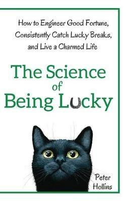 The Science of Being Lucky: How to Engineer Good Fortune, Consistently Catch Lucky Breaks, and Live a Charmed Life - Peter Hollins - cover