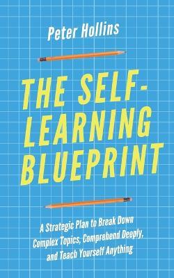 The Self-Learning Blueprint: A Strategic Plan to Break Down Complex Topics, Comprehend Deeply, and Teach Yourself Anything - Peter Hollins - cover