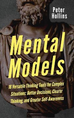 Mental Models: 16 Versatile Thinking Tools for Complex Situations: Better Decisions, Clearer Thinking, and Greater Self-Awareness - Peter Hollins - cover