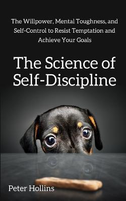 The Science of Self-Discipline: The Willpower, Mental Toughness, and Self-Control to Resist Temptation and Achieve Your Goals - Peter Hollins - cover