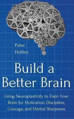 Build a Better Brain: Using Everyday Neuroscience to Train Your Brain for Motivation, Discipline, Courage, and Mental Sharpness - Peter Hollins - cover