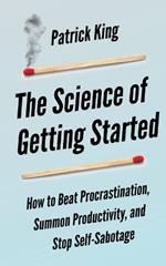 The Science of Getting Started: How to Beat Procrastination, Summon Productivity, and Stop Self-Sabotage