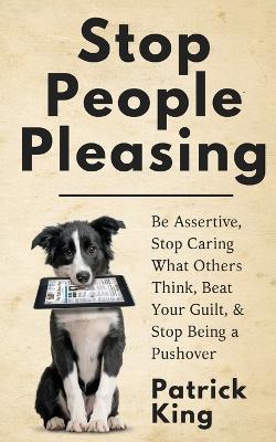 Stop People Pleasing: Be Assertive, Stop Caring What Others Think, Beat Your Guilt, & Stop Being a Pushover - Patrick King - cover